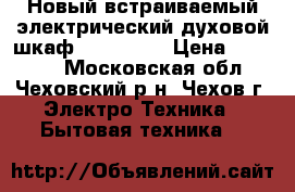 Новый встраиваемый электрический духовой шкаф “Korting“ › Цена ­ 22 000 - Московская обл., Чеховский р-н, Чехов г. Электро-Техника » Бытовая техника   